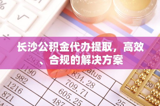 灌云长沙公积金代办提取，高效、合规的解决方案