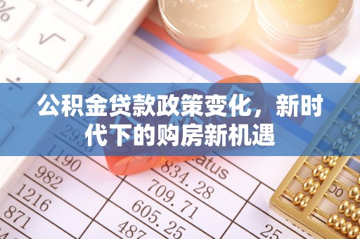 灌云公积金贷款政策变化，新时代下的购房新机遇