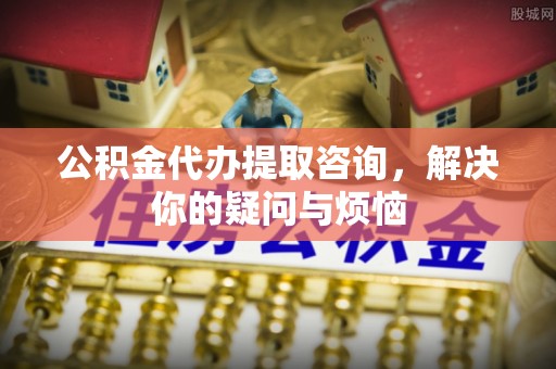 灌云公积金代办提取咨询，解决你的疑问与烦恼