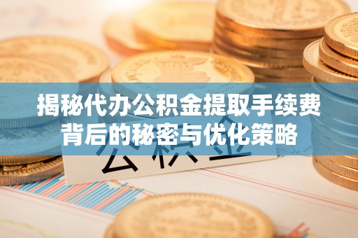 灌云揭秘代办公积金提取手续费背后的秘密与优化策略