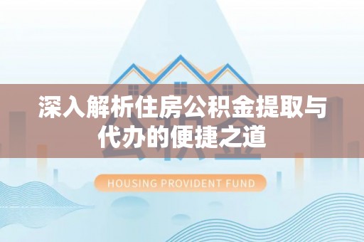 灌云深入解析住房公积金提取与代办的便捷之道