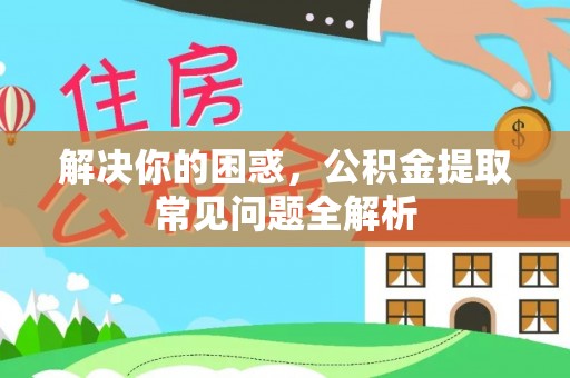 灌云解决你的困惑，公积金提取常见问题全解析