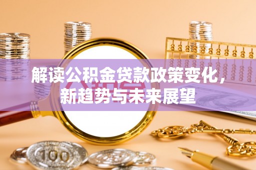 灌云解读公积金贷款政策变化，新趋势与未来展望