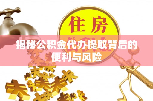 灌云揭秘公积金代办提取背后的便利与风险