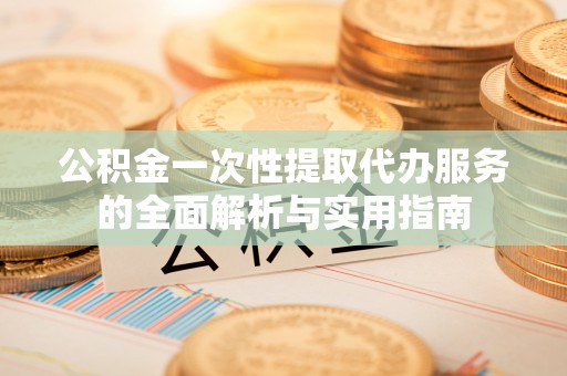 灌云公积金一次性提取代办服务的全面解析与实用指南