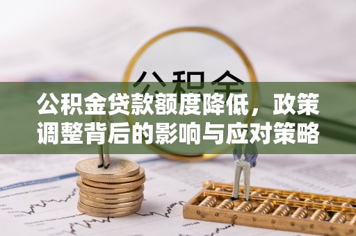 灌云公积金贷款额度降低，政策调整背后的影响与应对策略