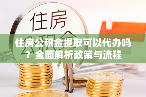 灌云住房公积金提取可以代办吗？全面解析政策与流程