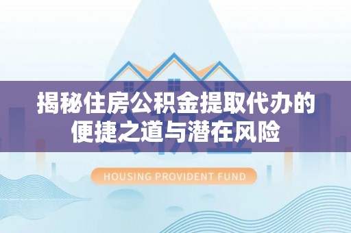 灌云揭秘住房公积金提取代办的便捷之道与潜在风险