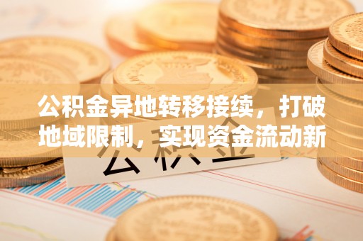 灌云公积金异地转移接续，打破地域限制，实现资金流动新纪元