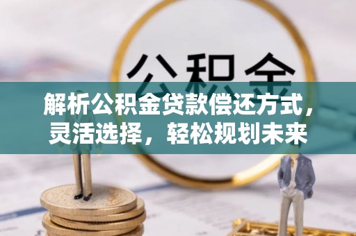 灌云解析公积金贷款偿还方式，灵活选择，轻松规划未来