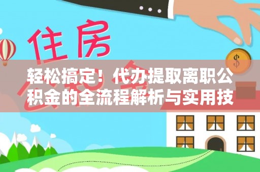 灌云轻松搞定！代办提取离职公积金的全流程解析与实用技巧