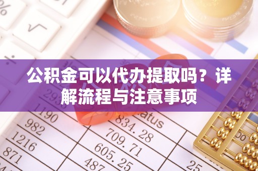 灌云公积金可以代办提取吗？详解流程与注意事项