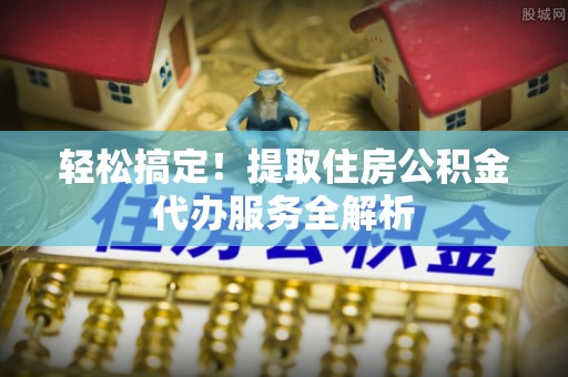 灌云轻松搞定！提取住房公积金代办服务全解析