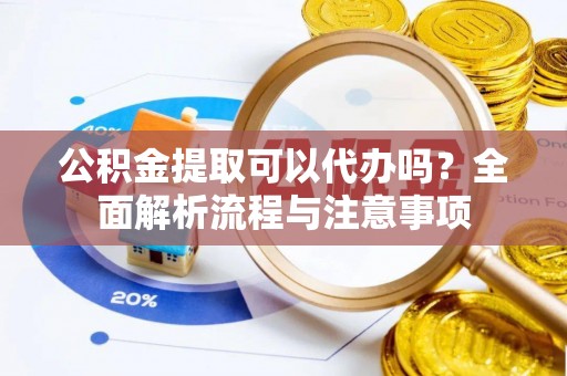 灌云公积金提取可以代办吗？全面解析流程与注意事项