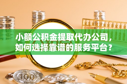 灌云小额公积金提取代办公司，如何选择靠谱的服务平台？