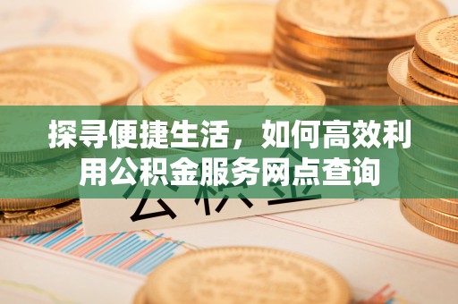 灌云探寻便捷生活，如何高效利用公积金服务网点查询