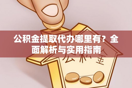 灌云公积金提取代办哪里有？全面解析与实用指南