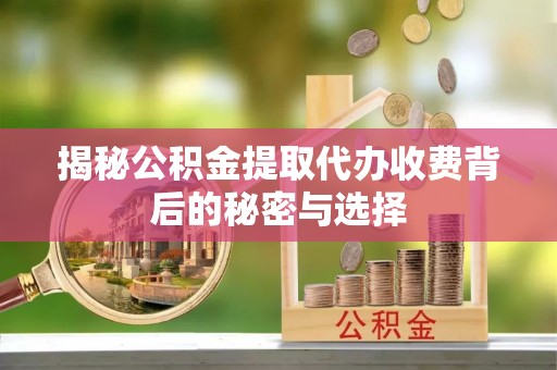 灌云揭秘公积金提取代办收费背后的秘密与选择