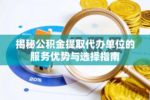 灌云揭秘公积金提取代办单位的服务优势与选择指南