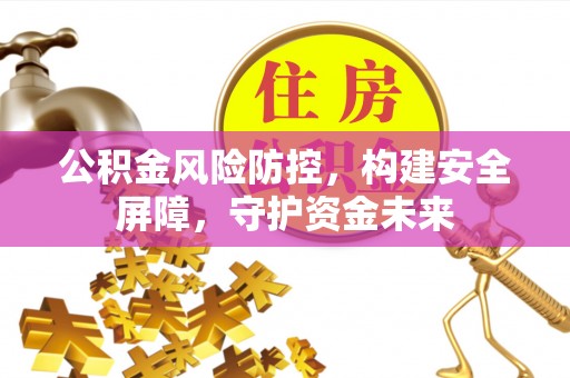 灌云公积金风险防控，构建安全屏障，守护资金未来