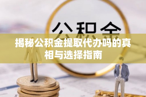 灌云揭秘公积金提取代办吗的真相与选择指南