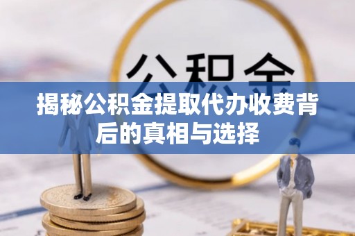 灌云揭秘公积金提取代办收费背后的真相与选择