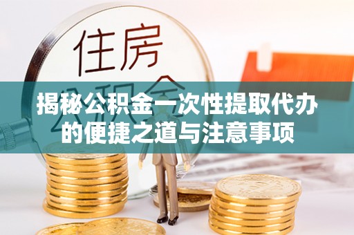 灌云揭秘公积金一次性提取代办的便捷之道与注意事项