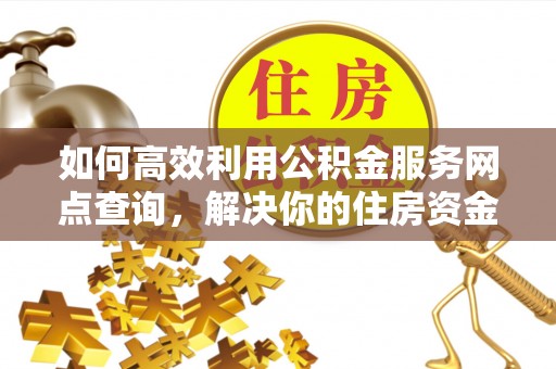 灌云如何高效利用公积金服务网点查询，解决你的住房资金难题