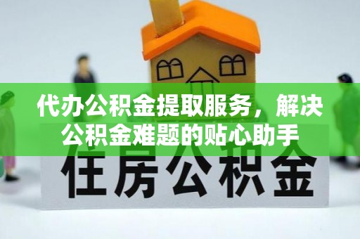 灌云代办公积金提取服务，解决公积金难题的贴心助手