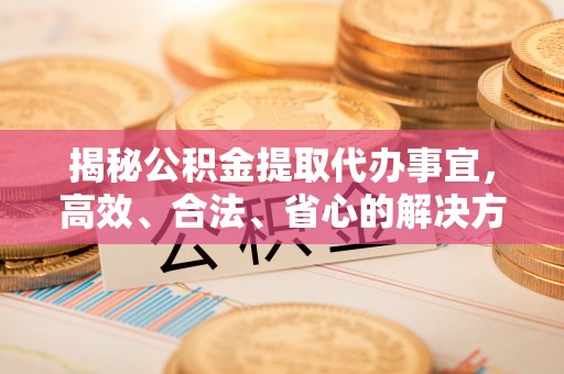 灌云揭秘公积金提取代办事宜，高效、合法、省心的解决方案