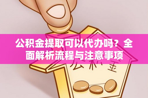 灌云公积金提取可以代办吗？全面解析流程与注意事项