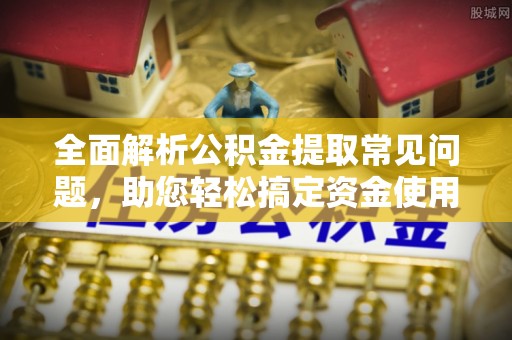 灌云全面解析公积金提取常见问题，助您轻松搞定资金使用