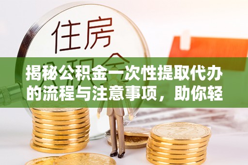 灌云揭秘公积金一次性提取代办的流程与注意事项，助你轻松搞定财务规划