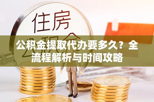 灌云公积金提取代办要多久？全流程解析与时间攻略