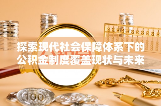 灌云探索现代社会保障体系下的公积金制度覆盖现状与未来发展