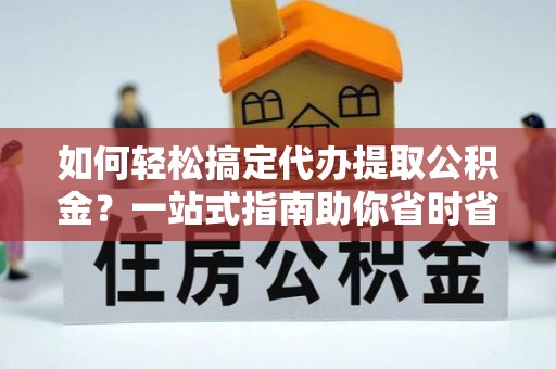 灌云如何轻松搞定代办提取公积金？一站式指南助你省时省心