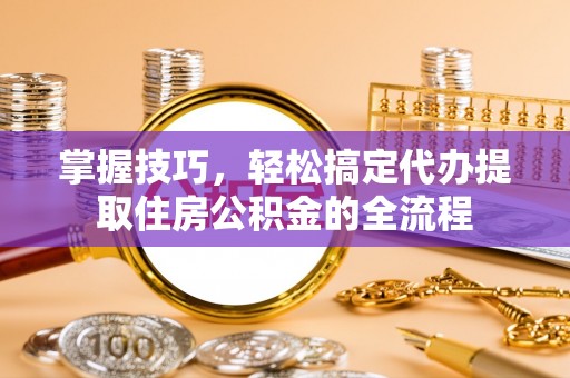 灌云掌握技巧，轻松搞定代办提取住房公积金的全流程