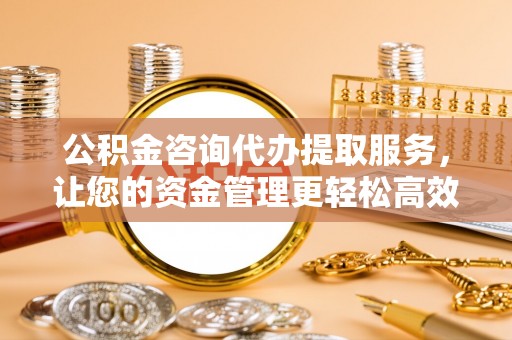 灌云公积金咨询代办提取服务，让您的资金管理更轻松高效