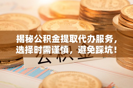 灌云揭秘公积金提取代办服务，选择时需谨慎，避免踩坑！
