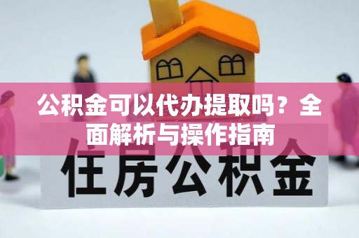 灌云公积金可以代办提取吗？全面解析与操作指南