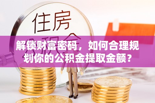 灌云解锁财富密码，如何合理规划你的公积金提取金额？