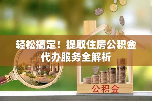 灌云轻松搞定！提取住房公积金代办服务全解析