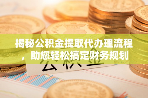 灌云揭秘公积金提取代办理流程，助您轻松搞定财务规划