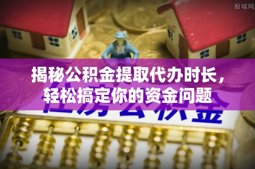 灌云揭秘公积金提取代办时长，轻松搞定你的资金问题