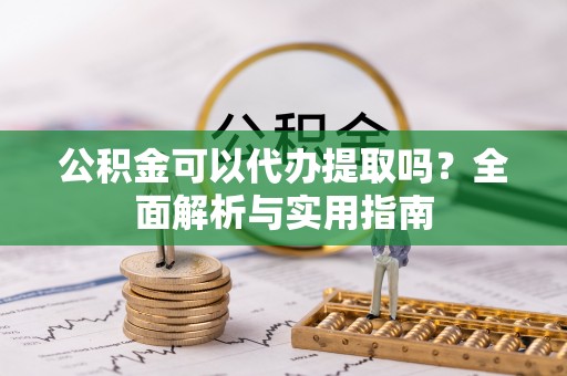 灌云公积金可以代办提取吗？全面解析与实用指南
