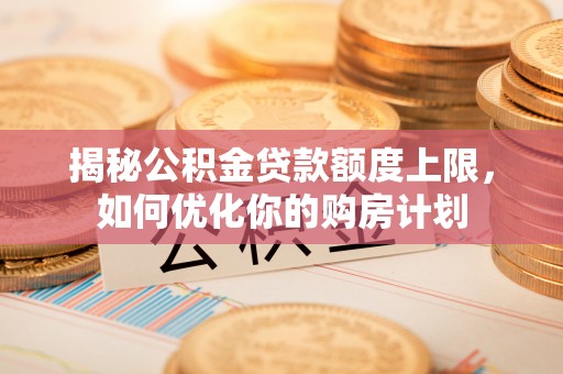 灌云揭秘公积金贷款额度上限，如何优化你的购房计划