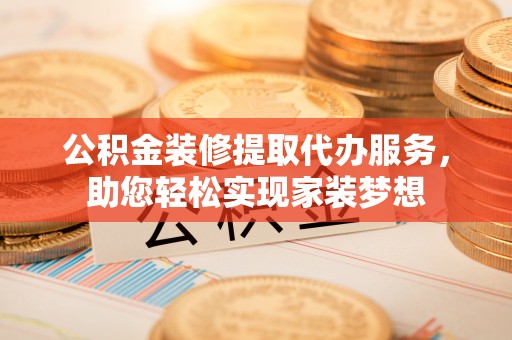 灌云公积金装修提取代办服务，助您轻松实现家装梦想