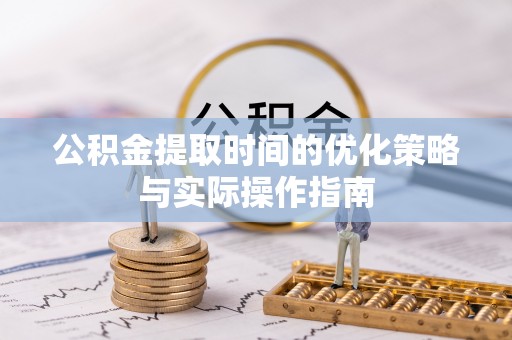 灌云公积金提取时间的优化策略与实际操作指南