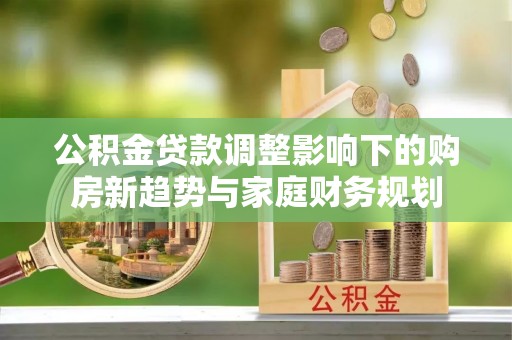 灌云公积金贷款调整影响下的购房新趋势与家庭财务规划