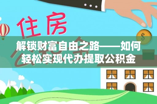 灌云解锁财富自由之路——如何轻松实现代办提取公积金